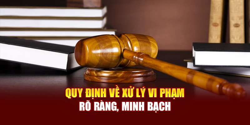 Quy định về xử lý vi phạm rõ ràng, minh bạch